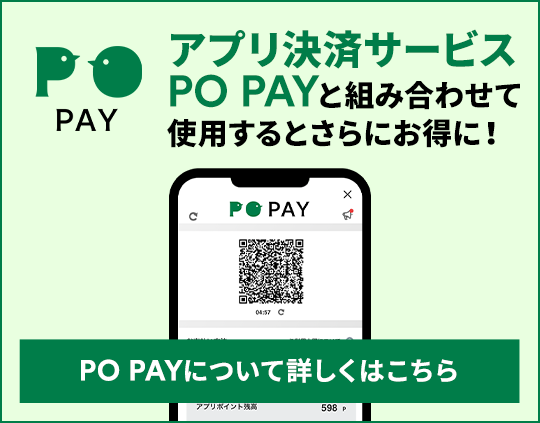 PO PAY アプリ決済サービスPO PAYと組み合わせて使用するとさらにお得に！PO PAYについて詳しくはこちら  